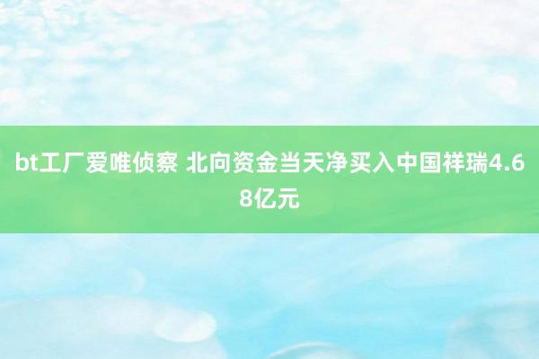 bt工厂爱唯侦察 北向资金当天净买入中国祥瑞4.68亿元