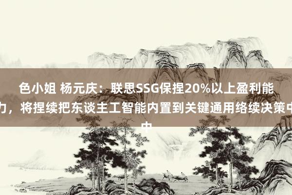 色小姐 杨元庆：联思SSG保捏20%以上盈利能力，将捏续把东谈主工智能内置到关键通用络续决策中