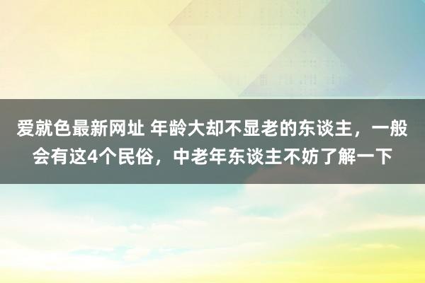 爱就色最新网址 年龄大却不显老的东谈主，一般会有这4个民俗，中老年东谈主不妨了解一下