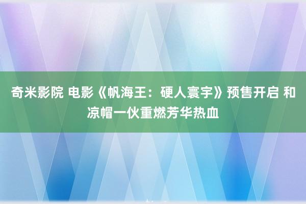 奇米影院 电影《帆海王：硬人寰宇》预售开启 和凉帽一伙重燃芳华热血