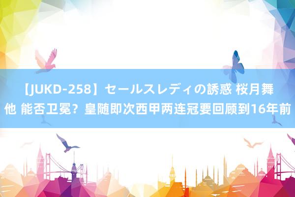 【JUKD-258】セールスレディの誘惑 桜月舞 他 能否卫冕？皇随即次西甲两连冠要回顾到16年前