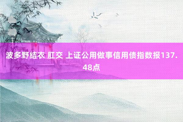 波多野结衣 肛交 上证公用做事信用债指数报137.48点