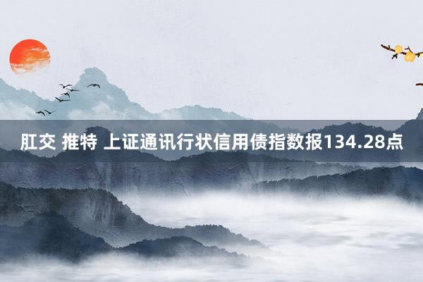 肛交 推特 上证通讯行状信用债指数报134.28点