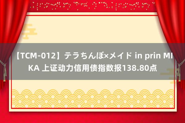 【TCM-012】テラちんぽ×メイド in prin MIKA 上证动力信用债指数报138.80点