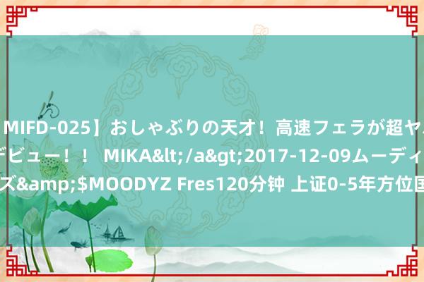 【MIFD-025】おしゃぶりの天才！高速フェラが超ヤバイ即尺黒ギャルAVデビュー！！ MIKA</a>2017-12-09ムーディーズ&$MOODYZ Fres120分钟 上证0-5年方位国企信用债指数报177.37点