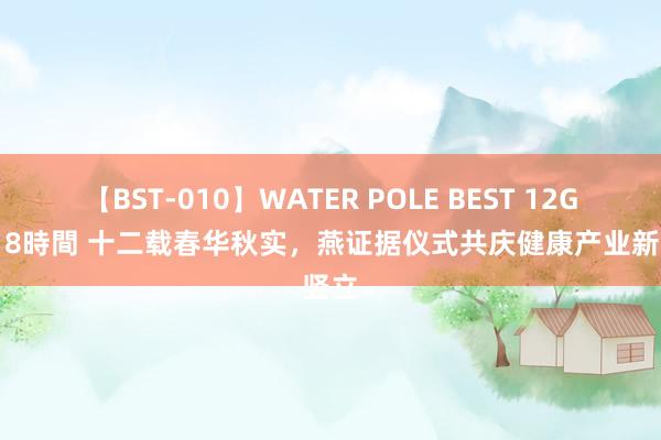 【BST-010】WATER POLE BEST 12GALs 8時間 十二载春华秋实，燕证据仪式共庆健康产业新竖立