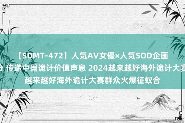 【SDMT-472】人気AV女優×人気SOD企画 女優祭7時間40分 传递中国诡计价值声息 2024越来越好海外诡计大赛群众火爆征蚁合