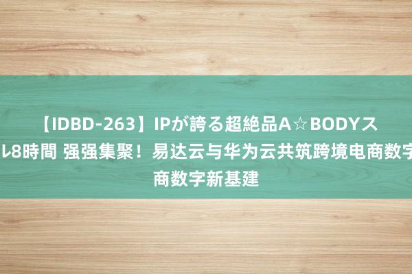 【IDBD-263】IPが誇る超絶品A☆BODYスペシャル8時間 强强集聚！易达云与华为云共筑跨境电商数字新基建