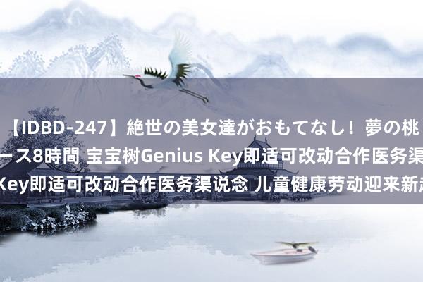 【IDBD-247】絶世の美女達がおもてなし！夢の桃源郷 IP風俗街 VIPコース8時間 宝宝树Genius Key即适可改动合作医务渠说念 儿童健康劳动迎来新趋势