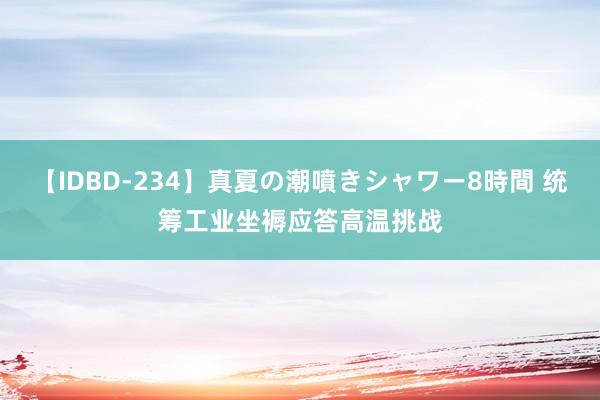 【IDBD-234】真夏の潮噴きシャワー8時間 统筹工业坐褥应答高温挑战