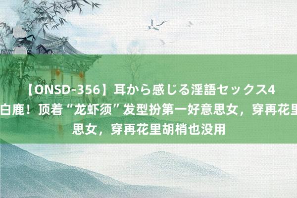 【ONSD-356】耳から感じる淫語セックス4時間 收手吧白鹿！顶着“龙虾须”发型扮第一好意思女，穿再花里胡梢也没用