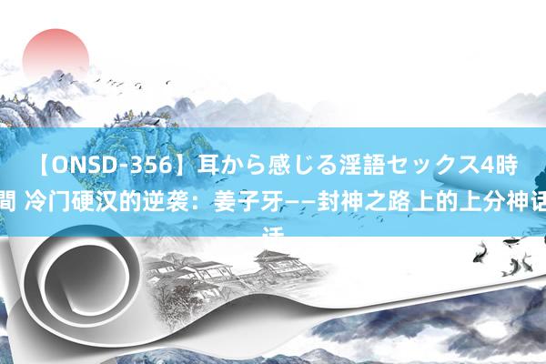 【ONSD-356】耳から感じる淫語セックス4時間 冷门硬汉的逆袭：姜子牙——封神之路上的上分神话