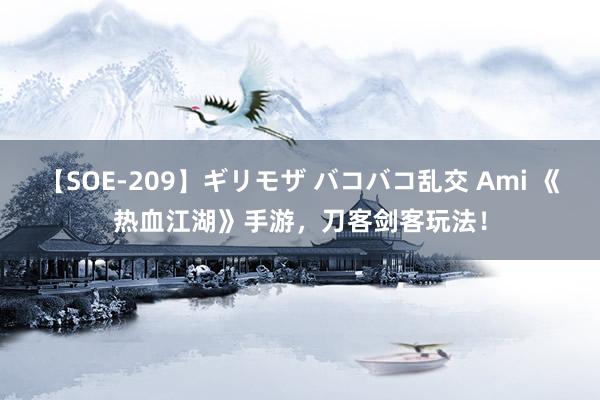 【SOE-209】ギリモザ バコバコ乱交 Ami 《热血江湖》手游，刀客剑客玩法！