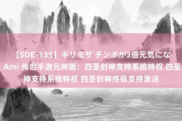 【SOE-135】ギリモザ チンポが3倍元気になる励ましセックス Ami 传世手游元神版：四圣封神支持系统特权 四圣封神终极支持激活