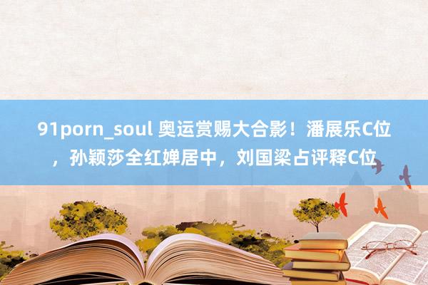 91porn_soul 奥运赏赐大合影！潘展乐C位，孙颖莎全红婵居中，刘国梁占评释C位