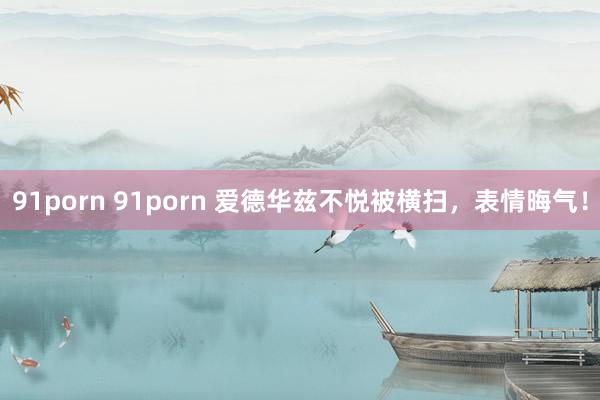 91porn 91porn 爱德华兹不悦被横扫，表情晦气！