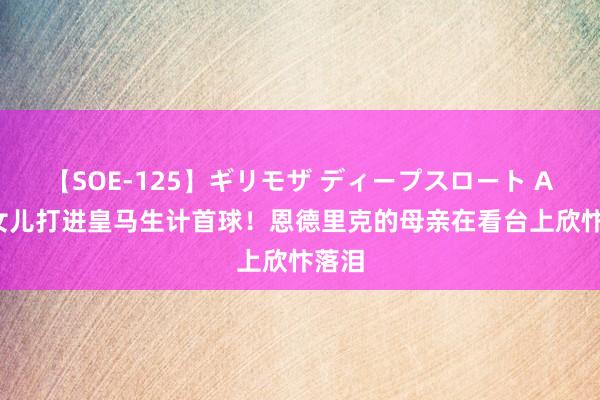 【SOE-125】ギリモザ ディープスロート Ami 女儿打进皇马生计首球！恩德里克的母亲在看台上欣忭落泪