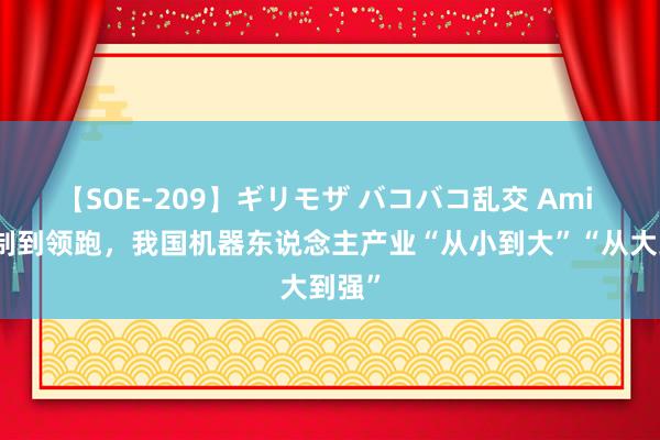 【SOE-209】ギリモザ バコバコ乱交 Ami 从仿制到领跑，我国机器东说念主产业“从小到大”“从大到强”