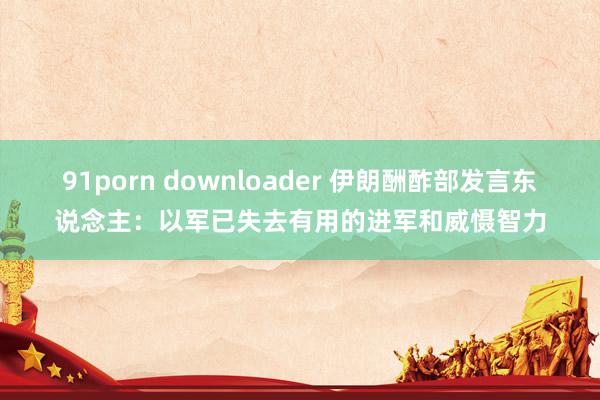 91porn downloader 伊朗酬酢部发言东说念主：以军已失去有用的进军和威慑智力