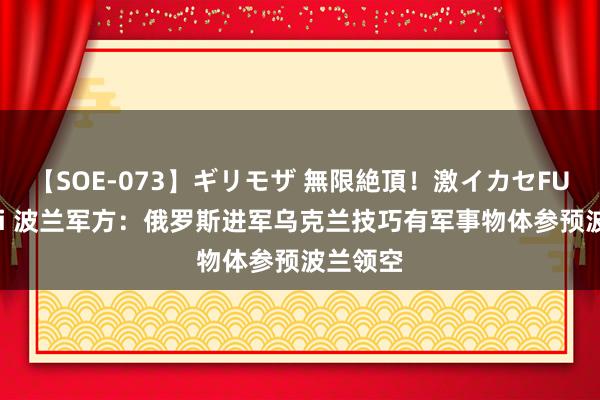 【SOE-073】ギリモザ 無限絶頂！激イカセFUCK Ami 波兰军方：俄罗斯进军乌克兰技巧有军事物体参预波兰领空