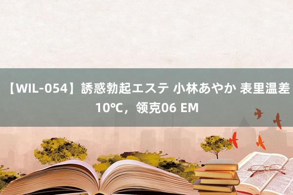 【WIL-054】誘惑勃起エステ 小林あやか 表里温差10℃，领克06 EM