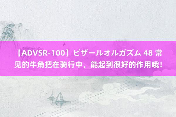 【ADVSR-100】ビザールオルガズム 48 常见的牛角把在骑行中，能起到很好的作用哦！