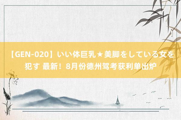 【GEN-020】いい体巨乳★美脚をしている女を犯す 最新！8月份德州驾考获利单出炉