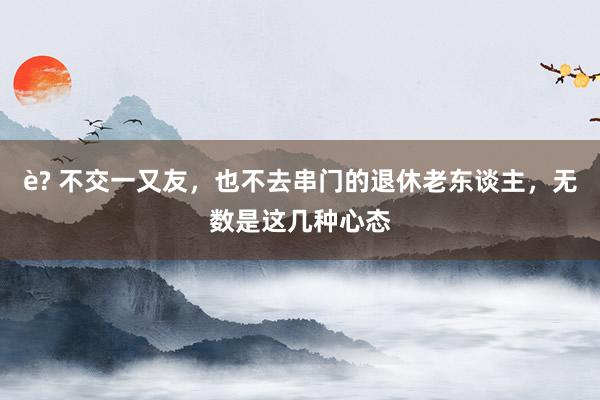 è? 不交一又友，也不去串门的退休老东谈主，无数是这几种心态