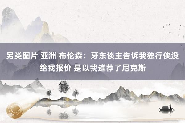 另类图片 亚洲 布伦森：牙东谈主告诉我独行侠没给我报价 是以我遴荐了尼克斯