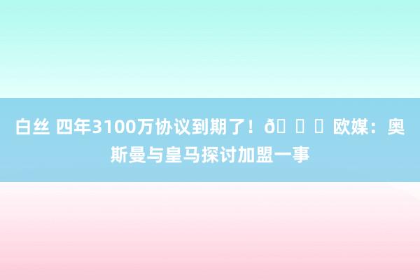 白丝 四年3100万协议到期了！👀欧媒：奥斯曼与皇马探讨加盟一事