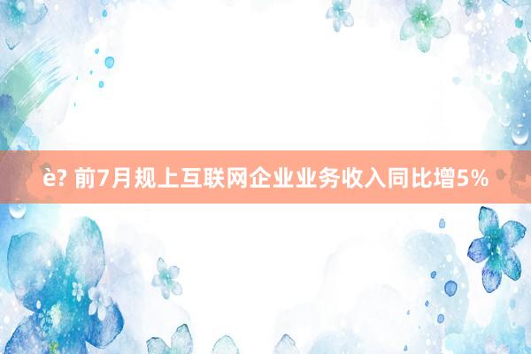 è? 前7月规上互联网企业业务收入同比增5%