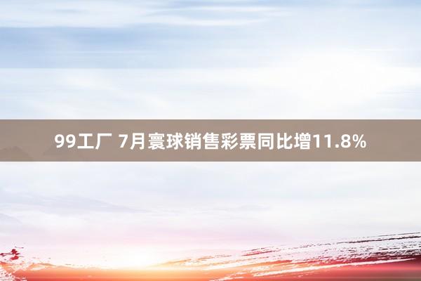 99工厂 7月寰球销售彩票同比增11.8%