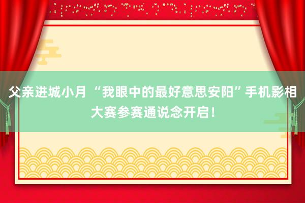 父亲进城小月 “我眼中的最好意思安阳”手机影相大赛参赛通说念开启！