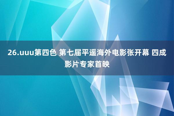 26.uuu第四色 第七届平遥海外电影张开幕 四成影片专家首映