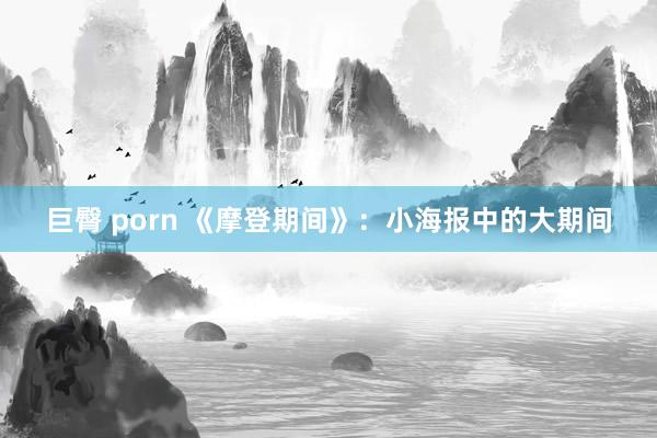 巨臀 porn 《摩登期间》：小海报中的大期间