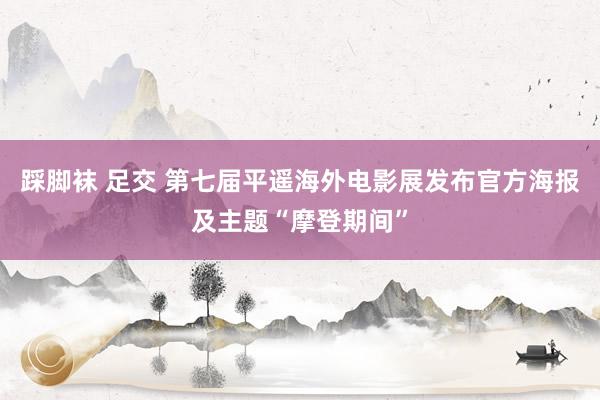 踩脚袜 足交 第七届平遥海外电影展发布官方海报及主题“摩登期间”