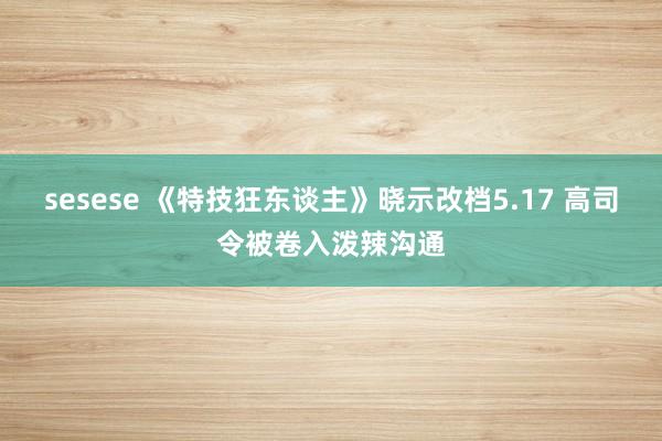 sesese 《特技狂东谈主》晓示改档5.17 高司令被卷入泼辣沟通