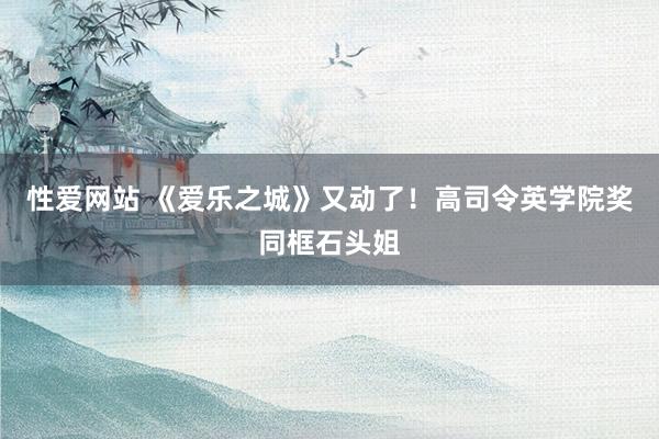 性爱网站 《爱乐之城》又动了！高司令英学院奖同框石头姐