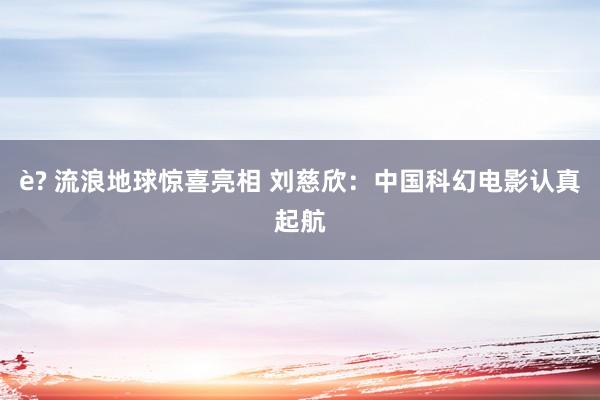 è? 流浪地球惊喜亮相 刘慈欣：中国科幻电影认真起航