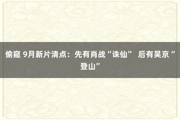 偷窥 9月新片清点：先有肖战“诛仙”  后有吴京“登山”