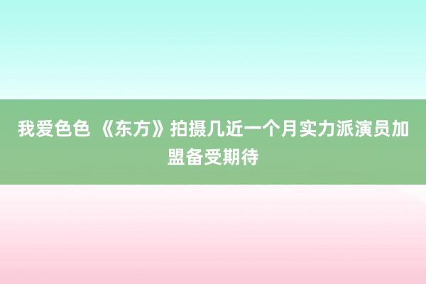 我爱色色 《东方》拍摄几近一个月实力派演员加盟备受期待