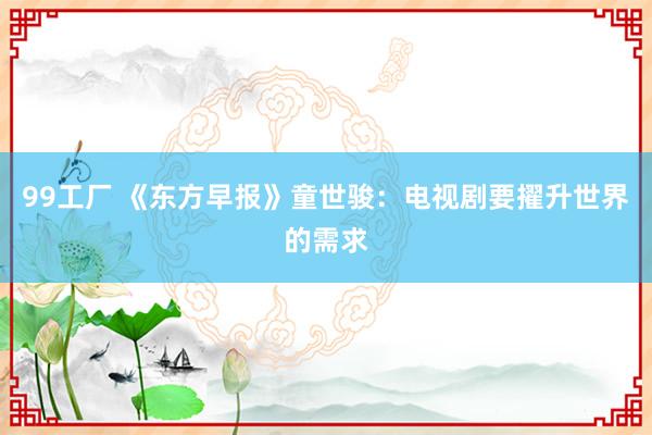 99工厂 《东方早报》童世骏：电视剧要擢升世界的需求