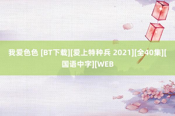 我爱色色 [BT下载][爱上特种兵 2021][全40集][国语中字][WEB