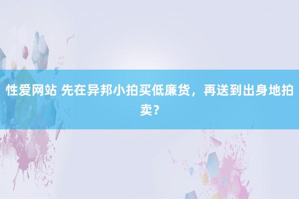 性爱网站 先在异邦小拍买低廉货，再送到出身地拍卖？