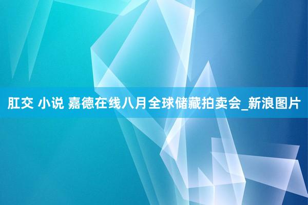 肛交 小说 嘉德在线八月全球储藏拍卖会_新浪图片