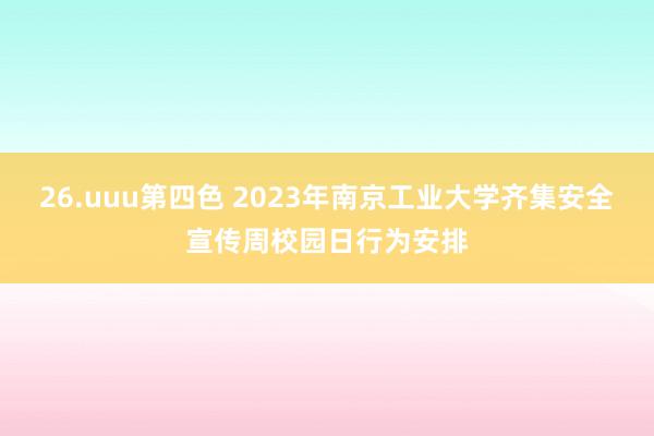 26.uuu第四色 2023年南京工业大学齐集安全宣传周校园日行为安排