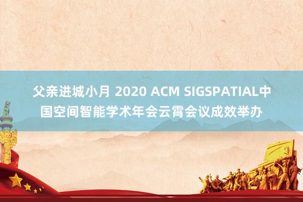 父亲进城小月 2020 ACM SIGSPATIAL中国空间智能学术年会云霄会议成效举办