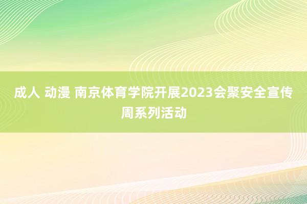 成人 动漫 南京体育学院开展2023会聚安全宣传周系列活动