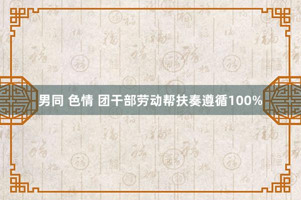 男同 色情 团干部劳动帮扶奏遵循100%