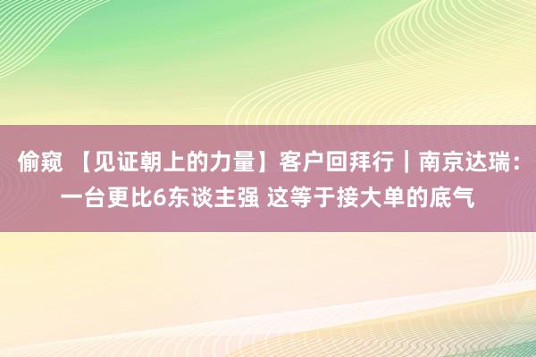 偷窥 【见证朝上的力量】客户回拜行｜南京达瑞：一台更比6东谈主强 这等于接大单的底气